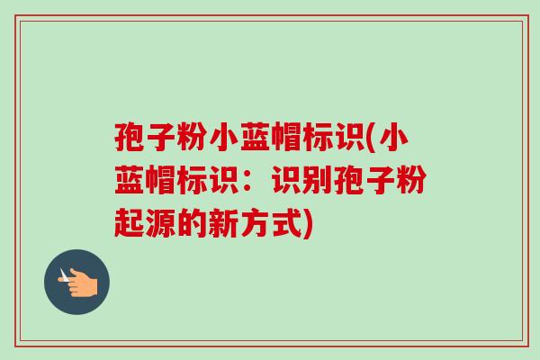 孢子粉小蓝帽标识(小蓝帽标识:识别孢子粉起源的新方式) 孢子粉小蓝帽标识(小蓝帽标识:识别孢子粉起源的新方式)