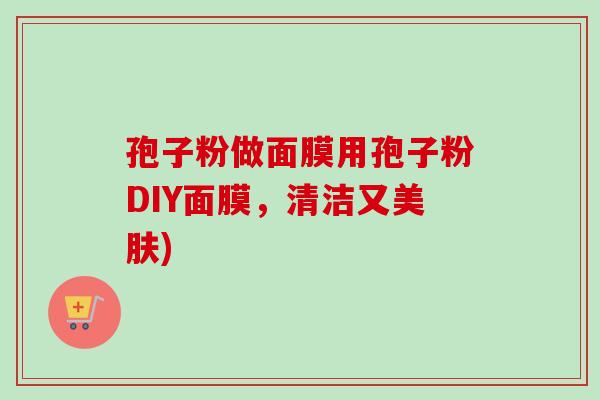 孢子粉做面膜用孢子粉DIY面膜,清洁又美肤) 孢子粉做面膜用孢子粉DIY面膜,清洁又美肤)