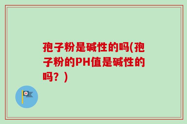孢子粉是碱性的吗(孢子粉的PH值是碱性的吗?) 孢子粉是碱性的吗(孢子粉的PH值是碱性的吗?)
