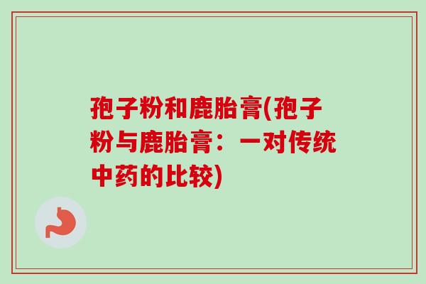 孢子粉和鹿胎膏(孢子粉与鹿胎膏:一对传统的比较) 孢子粉和鹿胎膏(孢子粉与鹿胎膏:一对传统的比较)