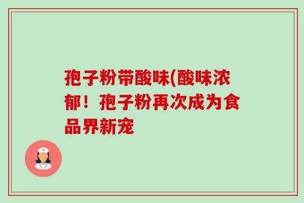 孢子粉带酸味(酸味浓郁!孢子粉再次成为食品界新宠 孢子粉带酸味(酸味浓郁!孢子粉再次成为食品界新宠