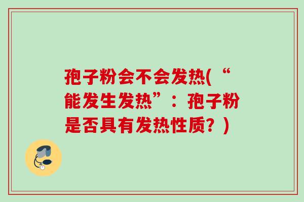 孢子粉会不会发热(“能发生发热”：孢子粉是否具有发热性质？)