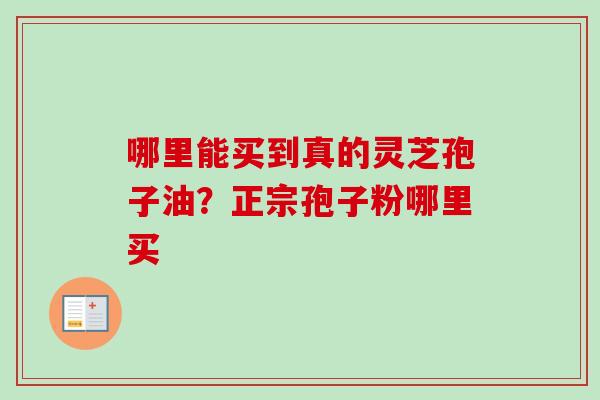 哪里能买到真的灵芝孢子油?正宗孢子粉哪里买 哪里能买到真的灵芝孢子油?正宗孢子粉哪里买