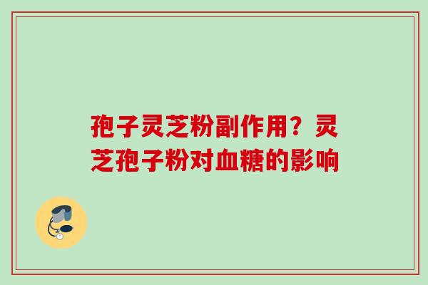 孢子灵芝粉副作用?灵芝孢子粉对的影响 孢子灵芝粉副作用?灵芝孢子粉对的影响