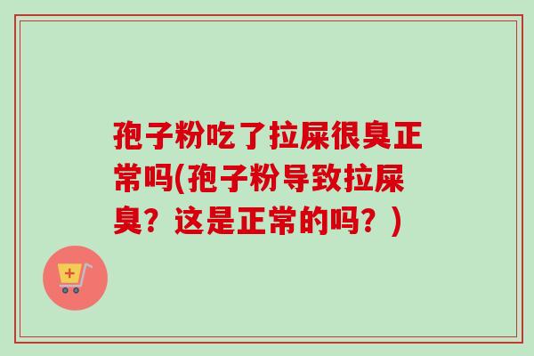 孢子粉吃了拉屎很臭正常吗(孢子粉导致拉屎臭?这是正常的吗?) 孢子粉吃了拉屎很臭正常吗(孢子粉导致拉屎臭?这是正常的吗?)