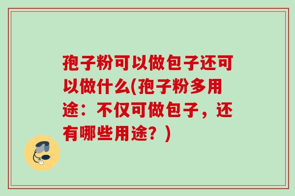 孢子粉可以做包子还可以做什么(孢子粉多用途：不仅可做包子，还有哪些用途？)