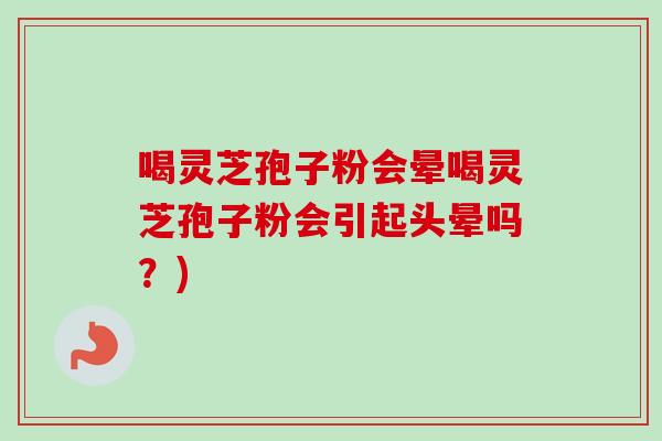 喝灵芝孢子粉会晕喝灵芝孢子粉会引起头晕吗?) 喝灵芝孢子粉会晕喝灵芝孢子粉会引起头晕吗?)