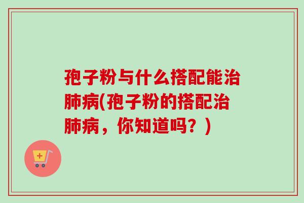 孢子粉与什么搭配能(孢子粉的搭配,你知道吗?) 孢子粉与什么搭配能(孢子粉的搭配,你知道吗?)