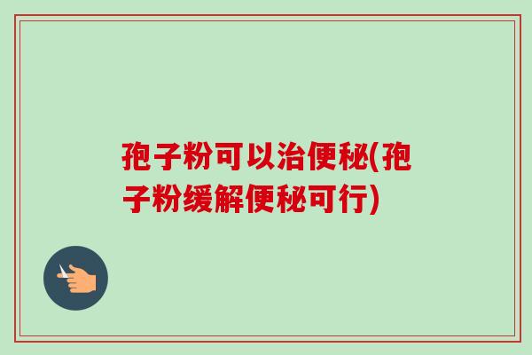 孢子粉可以(孢子粉缓解可行)