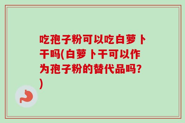 吃孢子粉可以吃白萝卜干吗(白萝卜干可以作为孢子粉的替代品吗?) 吃孢子粉可以吃白萝卜干吗(白萝卜干可以作为孢子粉的替代品吗?)