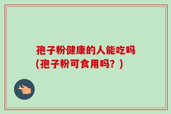 孢子粉健康的人能吃吗(孢子粉可食用吗?) 孢子粉健康的人能吃吗(孢子粉可食用吗?)