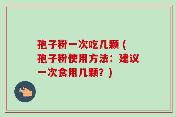 孢子粉一次吃几颗 (孢子粉使用方法:建议一次食用几颗?) 孢子粉一次吃几颗 (孢子粉使用方法:建议一次食用几颗?)