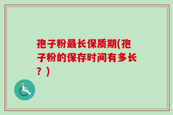 孢子粉长保质期(孢子粉的保存时间有多长？)