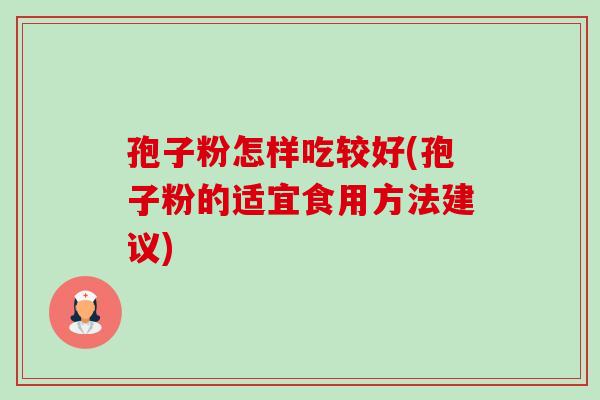 孢子粉怎样吃较好(孢子粉的适宜食用方法建议) 孢子粉怎样吃较好(孢子粉的适宜食用方法建议)