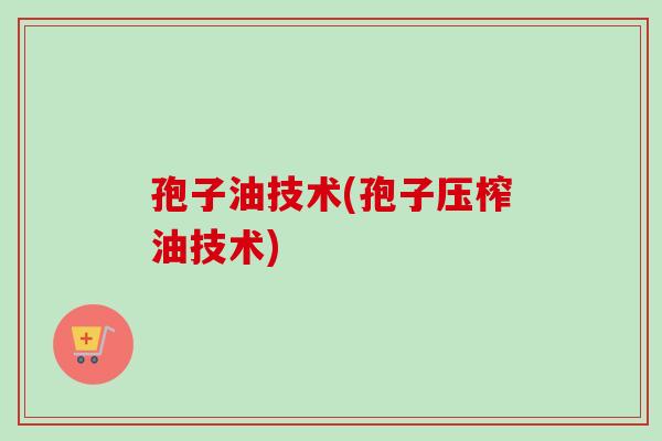 孢子油技术(孢子压榨油技术) 孢子油技术(孢子压榨油技术)