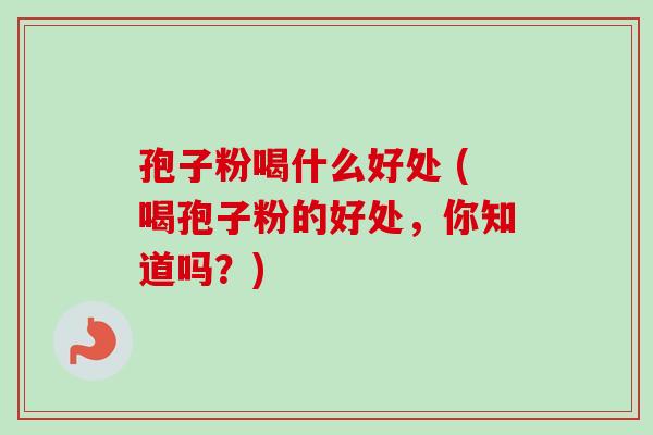 孢子粉喝什么好处 (喝孢子粉的好处，你知道吗？)