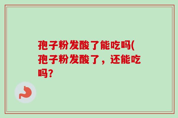 孢子粉发酸了能吃吗(孢子粉发酸了，还能吃吗？