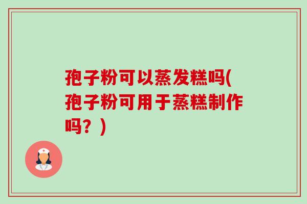 孢子粉可以蒸发糕吗(孢子粉可用于蒸糕制作吗？)