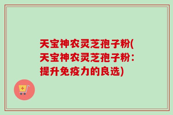 天宝神农灵芝孢子粉(天宝神农灵芝孢子粉:提升免疫力的良选) 天宝神农灵芝孢子粉(天宝神农灵芝孢子粉:提升免疫力的良选)