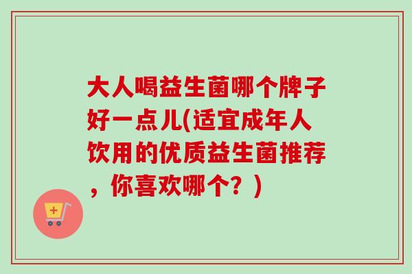 大人喝益生菌哪个牌子好一点儿(适宜成年人饮用的优质益生菌推荐,你喜欢哪个?) 大人喝益生菌哪个牌子好一点儿(适宜成年人饮用的优质益生菌推荐,你喜欢哪个?)