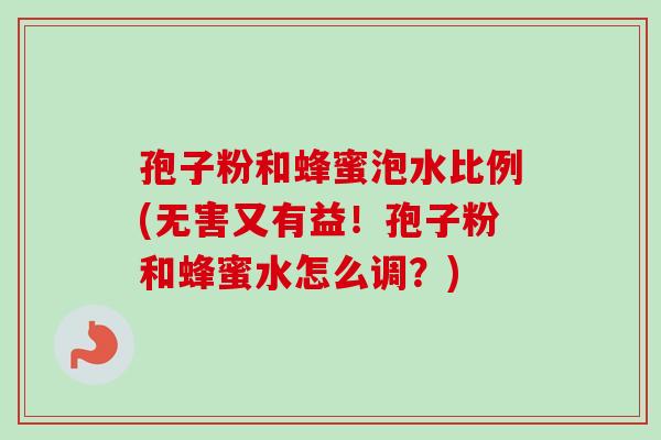 孢子粉和蜂蜜泡水比例(无害又有益!孢子粉和蜂蜜水怎么调?) 孢子粉和蜂蜜泡水比例(无害又有益!孢子粉和蜂蜜水怎么调?)