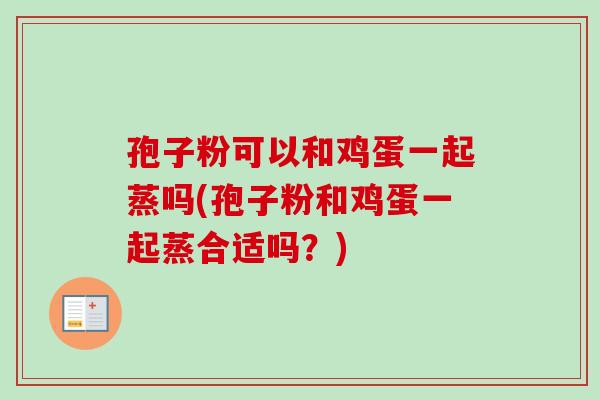孢子粉可以和鸡蛋一起蒸吗(孢子粉和鸡蛋一起蒸合适吗?) 孢子粉可以和鸡蛋一起蒸吗(孢子粉和鸡蛋一起蒸合适吗?)