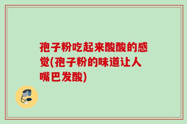 孢子粉吃起来酸酸的感觉(孢子粉的味道让人嘴巴发酸)