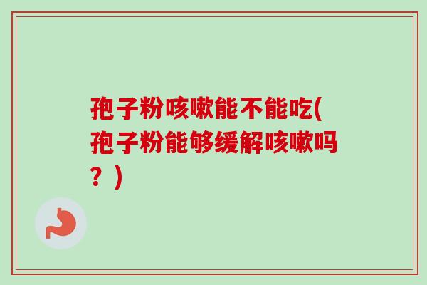 孢子粉能不能吃(孢子粉能够缓解吗?) 孢子粉能不能吃(孢子粉能够缓解吗?)