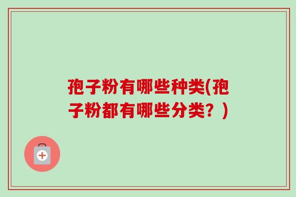 孢子粉有哪些种类(孢子粉都有哪些分类?) 孢子粉有哪些种类(孢子粉都有哪些分类?)