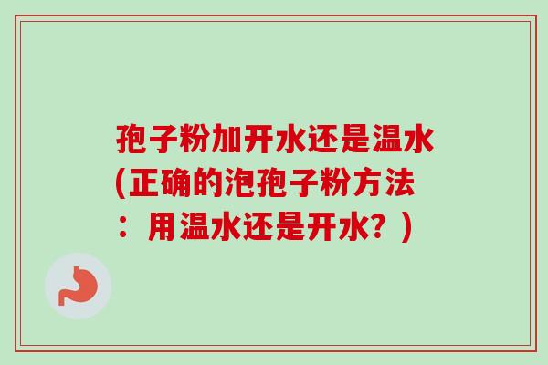 孢子粉加开水还是温水(正确的泡孢子粉方法:用温水还是开水?) 孢子粉加开水还是温水(正确的泡孢子粉方法:用温水还是开水?)