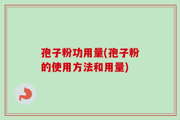 孢子粉功用量(孢子粉的使用方法和用量) 孢子粉功用量(孢子粉的使用方法和用量)