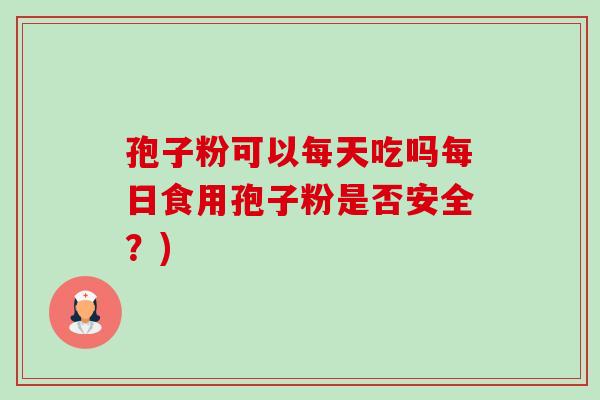 孢子粉可以每天吃吗每日食用孢子粉是否安全?) 孢子粉可以每天吃吗每日食用孢子粉是否安全?)
