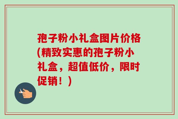 孢子粉小礼盒图片价格(精致实惠的孢子粉小礼盒,超值低价,限时促销!) 孢子粉小礼盒图片价格(精致实惠的孢子粉小礼盒,超值低价,限时促销!)