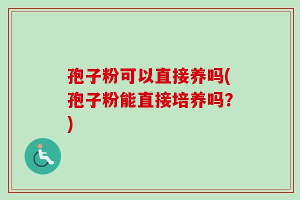 孢子粉可以直接养吗(孢子粉能直接培养吗?) 孢子粉可以直接养吗(孢子粉能直接培养吗?)