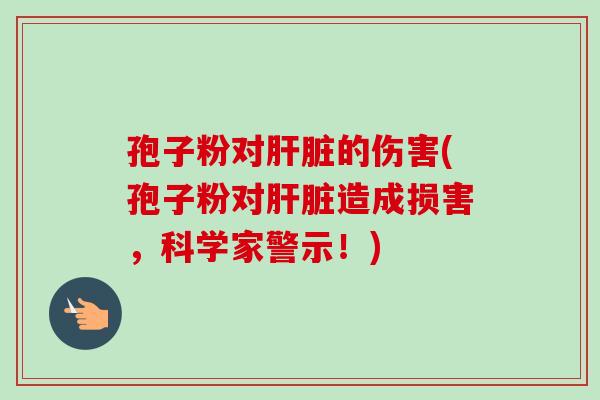 孢子粉对的伤害(孢子粉对造成损害,科学家警示!) 孢子粉对的伤害(孢子粉对造成损害,科学家警示!)