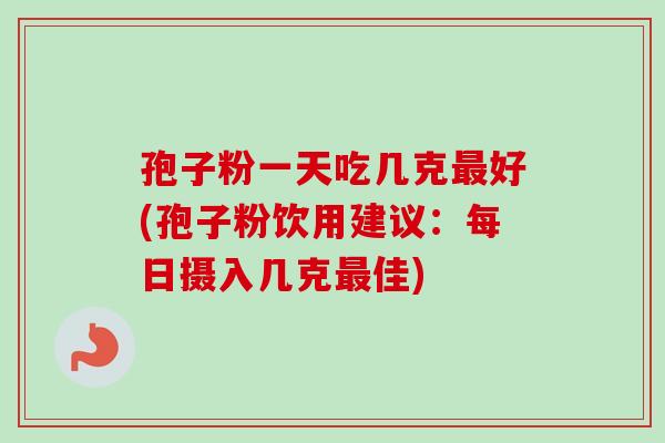 孢子粉一天吃几克好(孢子粉饮用建议：每日摄入几克佳)