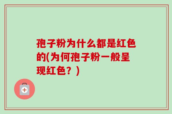 孢子粉为什么都是红色的(为何孢子粉一般呈现红色?) 孢子粉为什么都是红色的(为何孢子粉一般呈现红色?)