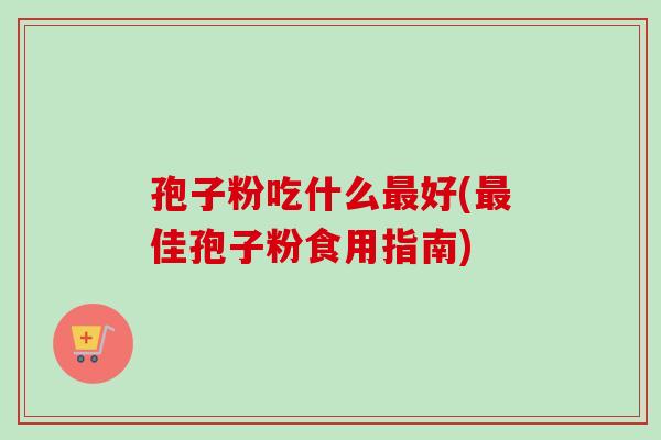 孢子粉吃什么好(佳孢子粉食用指南) 孢子粉吃什么好(佳孢子粉食用指南)