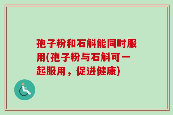 孢子粉和石斛能同时服用(孢子粉与石斛可一起服用,促进健康) 孢子粉和石斛能同时服用(孢子粉与石斛可一起服用,促进健康)