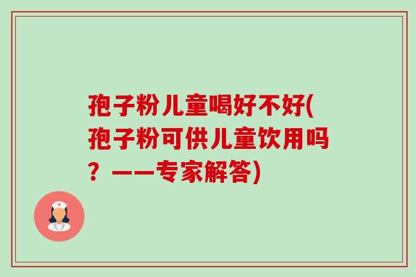 孢子粉儿童喝好不好(孢子粉可供儿童饮用吗?——专家解答) 孢子粉儿童喝好不好(孢子粉可供儿童饮用吗?——专家解答)