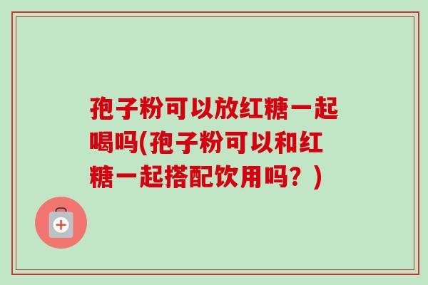 孢子粉可以放红糖一起喝吗(孢子粉可以和红糖一起搭配饮用吗？)