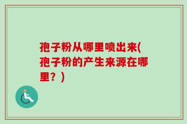孢子粉从哪里喷出来(孢子粉的产生来源在哪里?) 孢子粉从哪里喷出来(孢子粉的产生来源在哪里?)