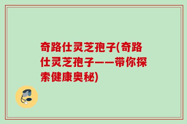 奇路仕灵芝孢子(奇路仕灵芝孢子——带你探索健康奥秘) 奇路仕灵芝孢子(奇路仕灵芝孢子——带你探索健康奥秘)