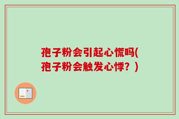 孢子粉会引起心慌吗(孢子粉会触发心悸？)