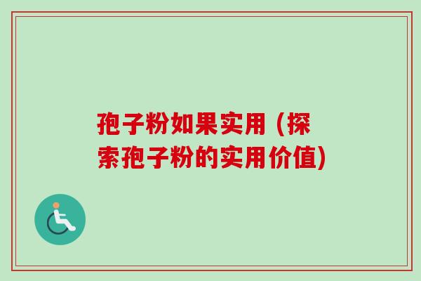 孢子粉如果实用 (探索孢子粉的实用价值) 孢子粉如果实用 (探索孢子粉的实用价值)