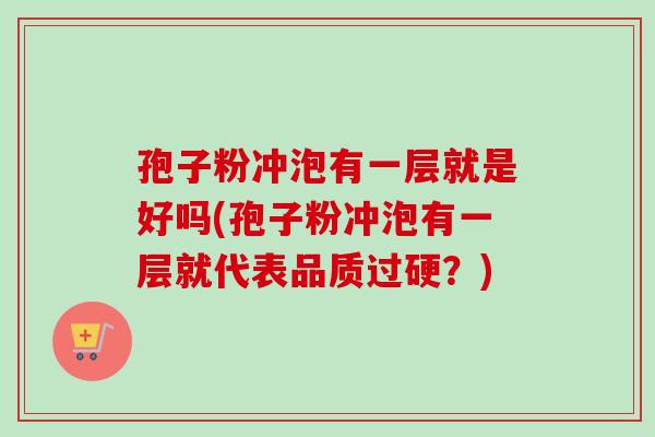 孢子粉冲泡有一层就是好吗(孢子粉冲泡有一层就代表品质过硬?) 孢子粉冲泡有一层就是好吗(孢子粉冲泡有一层就代表品质过硬?)