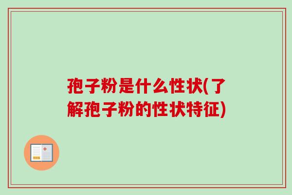 孢子粉是什么性状(了解孢子粉的性状特征) 孢子粉是什么性状(了解孢子粉的性状特征)