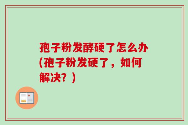孢子粉发酵硬了怎么办(孢子粉发硬了,如何解决?) 孢子粉发酵硬了怎么办(孢子粉发硬了,如何解决?)