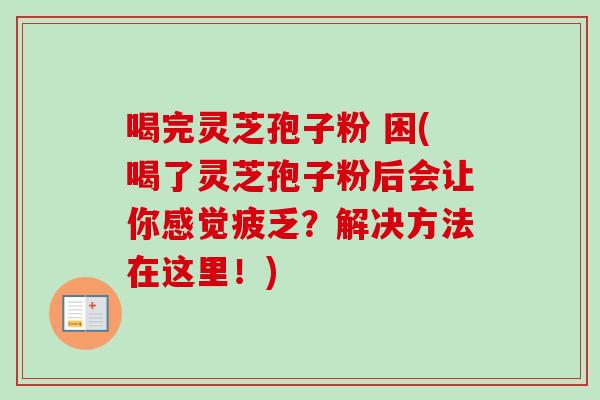 喝完灵芝孢子粉 困(喝了灵芝孢子粉后会让你感觉疲乏?解决方法在这里!) 喝完灵芝孢子粉 困(喝了灵芝孢子粉后会让你感觉疲乏?解决方法在这里!)
