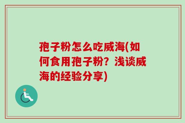 孢子粉怎么吃威海(如何食用孢子粉？浅谈威海的经验分享)